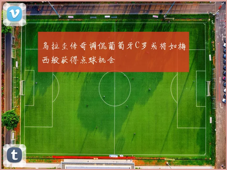 乌拉圭传奇调侃葡萄牙C罗或将如梅西般获得点球机会