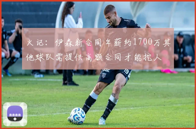火记：伊森新合同年薪约1700万其他球队需提供高额合同才能挖人
