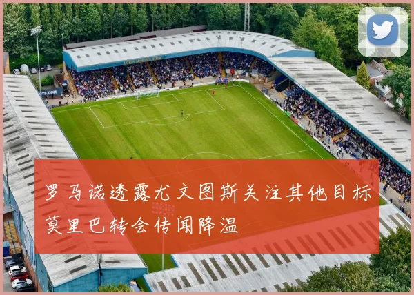 罗马诺透露尤文图斯关注其他目标莫里巴转会传闻降温
