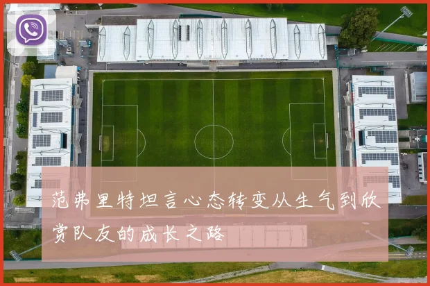 范弗里特坦言心态转变从生气到欣赏队友的成长之路