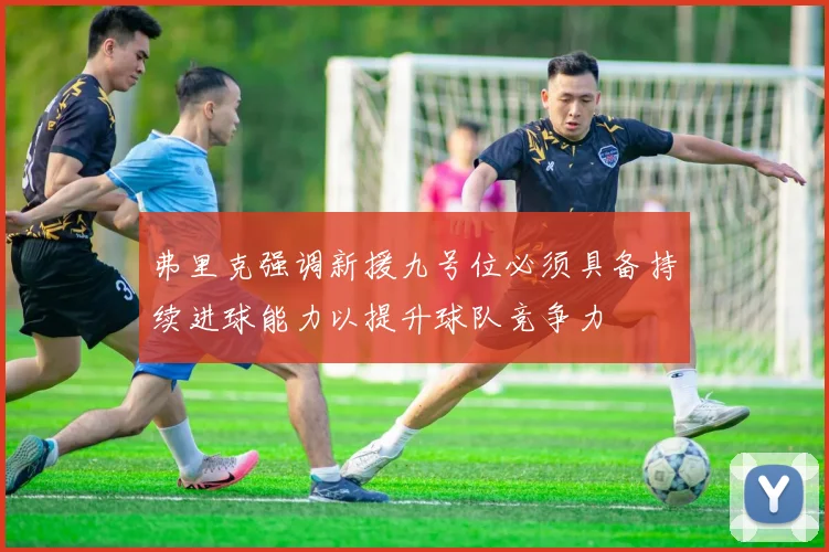 弗里克强调新援九号位必须具备持续进球能力以提升球队竞争力