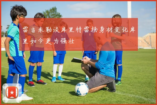 雷吉米勒谈库里特雷杨身材变化库里如今更为强壮