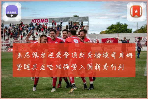 克尼佩尔逆袭登顶新秀榜埃奇库姆紧随其后哈珀强势入围新秀行列