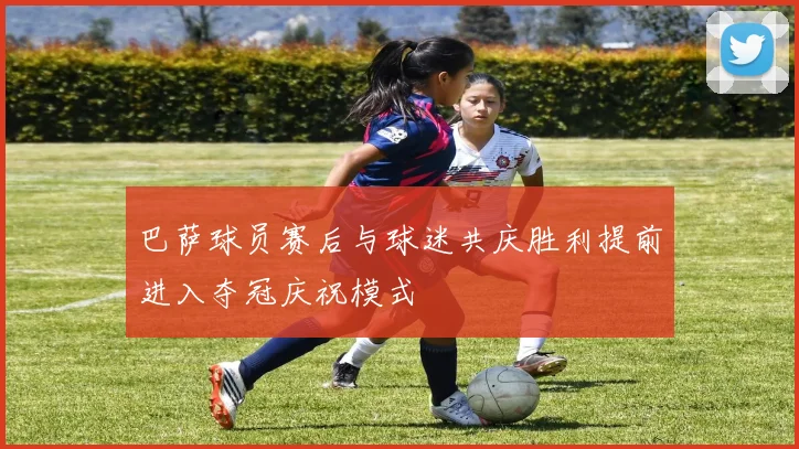 巴萨球员赛后与球迷共庆胜利提前进入夺冠庆祝模式