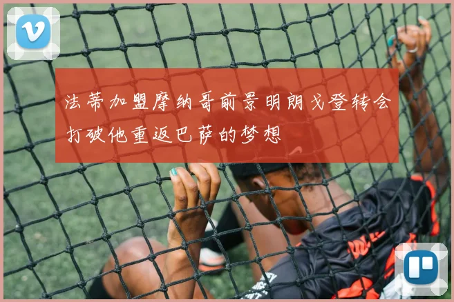 法蒂加盟摩纳哥前景明朗戈登转会打破他重返巴萨的梦想