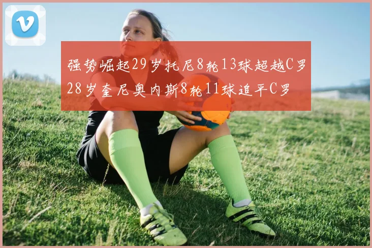 强势崛起29岁托尼8轮13球超越C罗28岁奎尼奥内斯8轮11球追平C罗