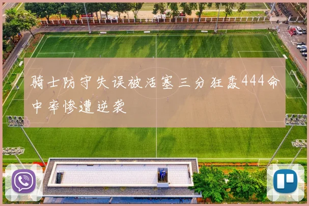 骑士防守失误被活塞三分狂轰444命中率惨遭逆袭