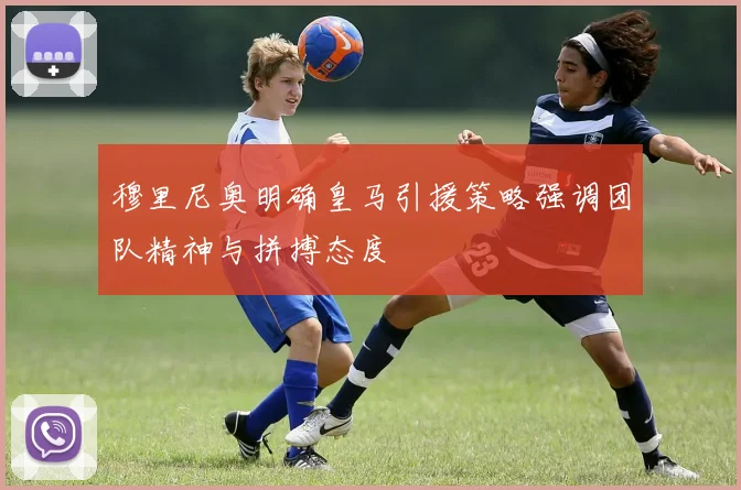 穆里尼奥明确皇马引援策略强调团队精神与拼搏态度