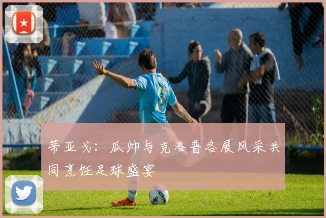 蒂亚戈：瓜帅与克洛普各展风采共同烹饪足球盛宴