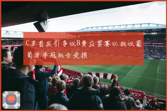 C罗首发引争议B费应罢赛以抗议葡萄牙夺冠机会受损