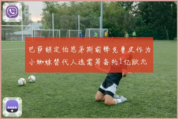 巴萨锁定伯恩茅斯前锋克鲁皮作为小蜘蛛替代人选需筹备约1亿欧元